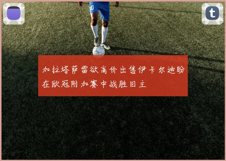 加拉塔萨雷欲高价出售伊卡尔迪盼在欧冠附加赛中战胜旧主