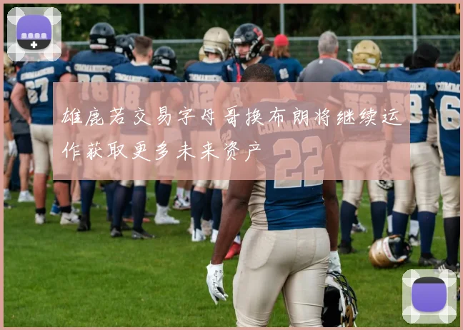 雄鹿若交易字母哥换布朗将继续运作获取更多未来资产