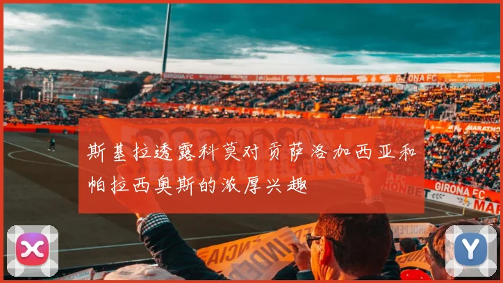 斯基拉透露科莫对贡萨洛加西亚和帕拉西奥斯的浓厚兴趣