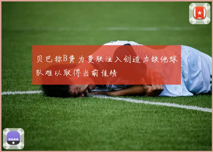 贝巴称B费为曼联注入创造力缺他球队难以取得当前佳绩