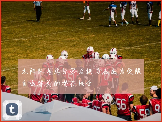 太阳队考虑先签后换马威成为受限自由球员的潜在机会
