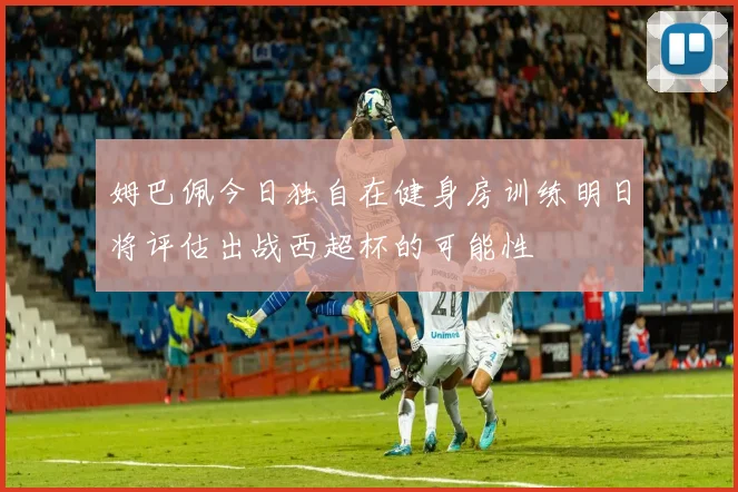 姆巴佩今日独自在健身房训练明日将评估出战西超杯的可能性