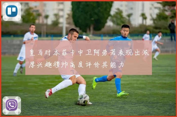 皇马对本菲卡中卫阿劳若表现出浓厚兴趣穆帅高度评价其能力