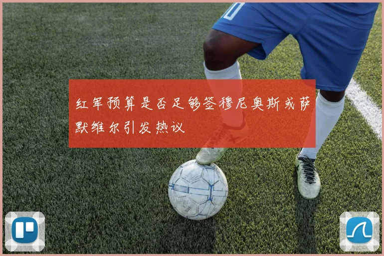 红军预算是否足够签穆尼奥斯或萨默维尔引发热议