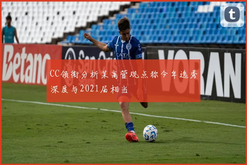 CC领衔分析某高管观点称今年选秀深度与2021届相当