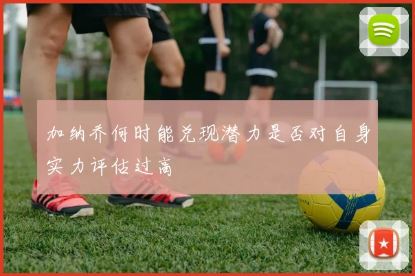 加纳乔何时能兑现潜力是否对自身实力评估过高