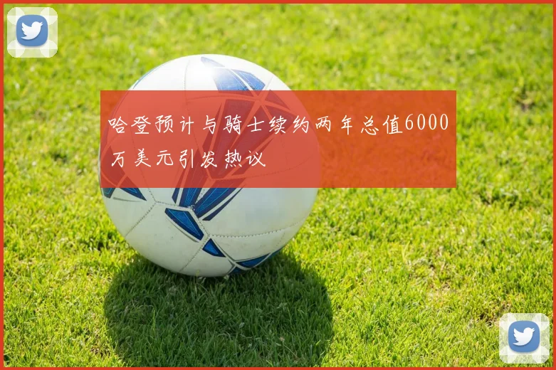 哈登预计与骑士续约两年总值6000万美元引发热议
