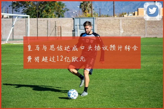 皇马与恩佐达成口头协议预计转会费将超过12亿欧元