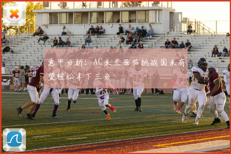 意甲分析：AC米兰面临挑战国米有望轻松拿下三分