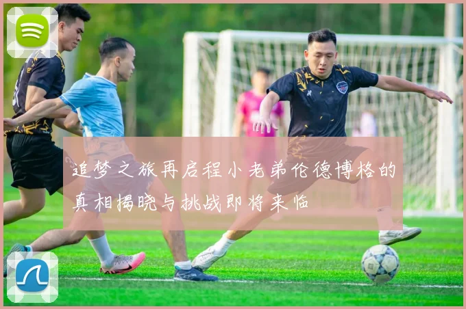 追梦之旅再启程小老弟伦德博格的真相揭晓与挑战即将来临