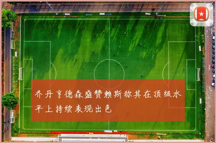 乔丹亨德森盛赞赖斯称其在顶级水平上持续表现出色