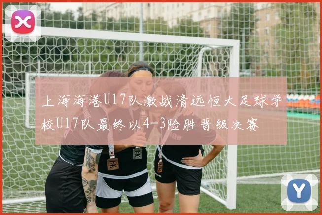 上海海港U17队激战清远恒大足球学校U17队最终以4-3险胜晋级决赛