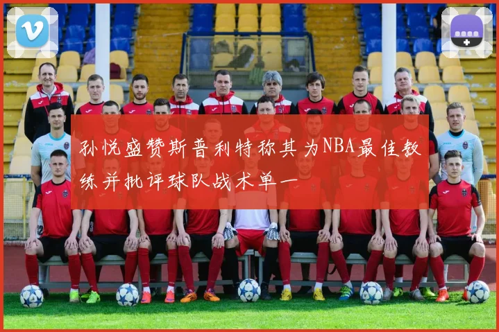 孙悦盛赞斯普利特称其为NBA最佳教练并批评球队战术单一