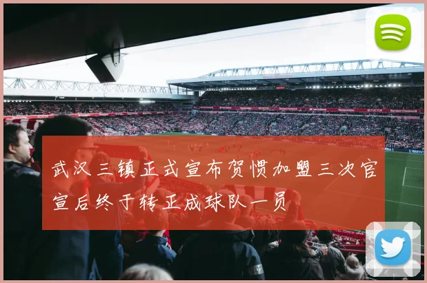 武汉三镇正式宣布贺惯加盟三次官宣后终于转正成球队一员