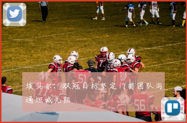 埃贝尔：双冠目标坚定门将团队沟通坦诚无阻